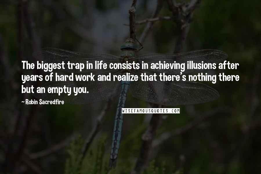 Robin Sacredfire Quotes: The biggest trap in life consists in achieving illusions after years of hard work and realize that there's nothing there but an empty you.