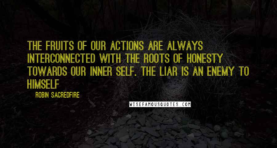 Robin Sacredfire Quotes: The fruits of our actions are always interconnected with the roots of honesty towards our inner self. The liar is an enemy to himself