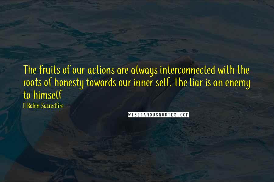 Robin Sacredfire Quotes: The fruits of our actions are always interconnected with the roots of honesty towards our inner self. The liar is an enemy to himself