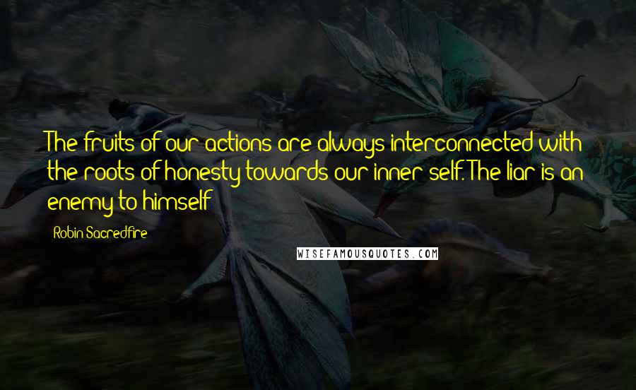 Robin Sacredfire Quotes: The fruits of our actions are always interconnected with the roots of honesty towards our inner self. The liar is an enemy to himself