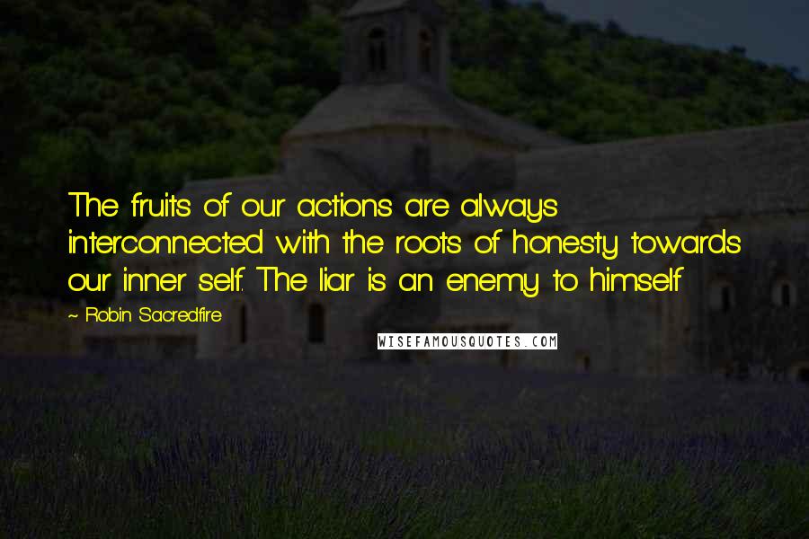 Robin Sacredfire Quotes: The fruits of our actions are always interconnected with the roots of honesty towards our inner self. The liar is an enemy to himself