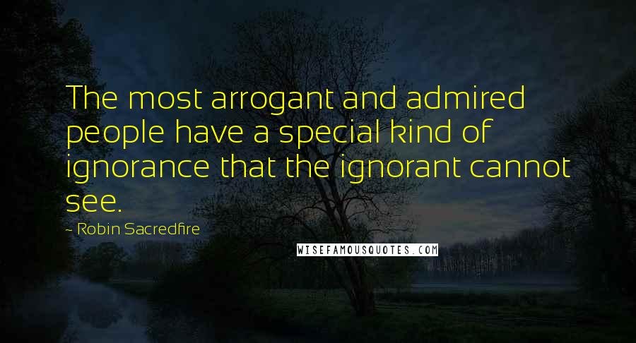 Robin Sacredfire Quotes: The most arrogant and admired people have a special kind of ignorance that the ignorant cannot see.