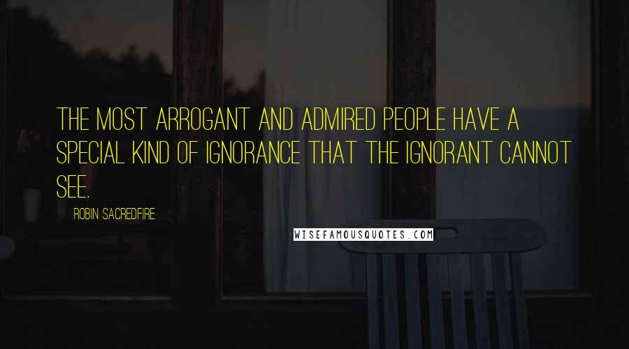 Robin Sacredfire Quotes: The most arrogant and admired people have a special kind of ignorance that the ignorant cannot see.