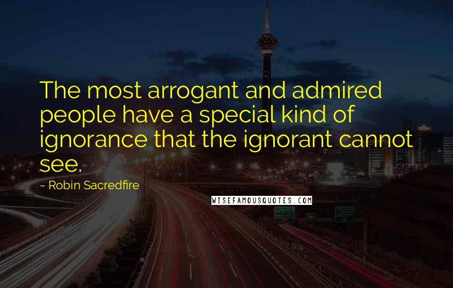 Robin Sacredfire Quotes: The most arrogant and admired people have a special kind of ignorance that the ignorant cannot see.