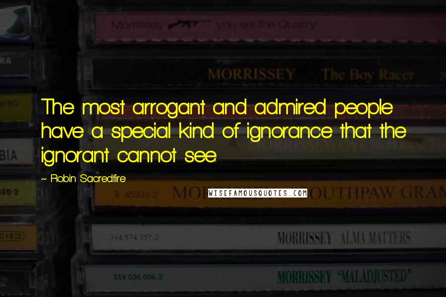 Robin Sacredfire Quotes: The most arrogant and admired people have a special kind of ignorance that the ignorant cannot see.