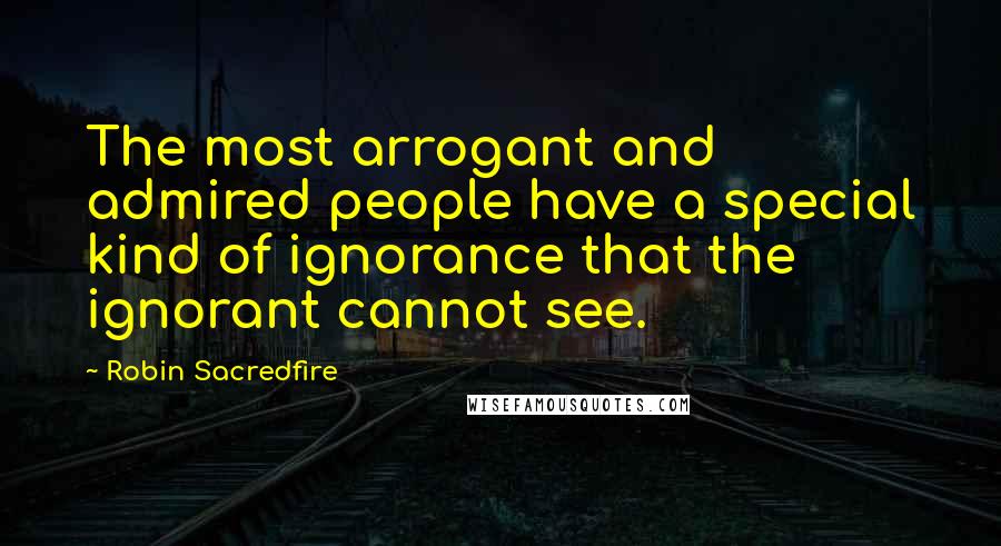 Robin Sacredfire Quotes: The most arrogant and admired people have a special kind of ignorance that the ignorant cannot see.