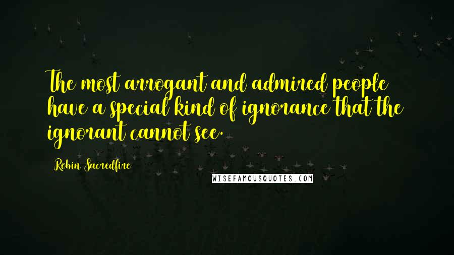 Robin Sacredfire Quotes: The most arrogant and admired people have a special kind of ignorance that the ignorant cannot see.