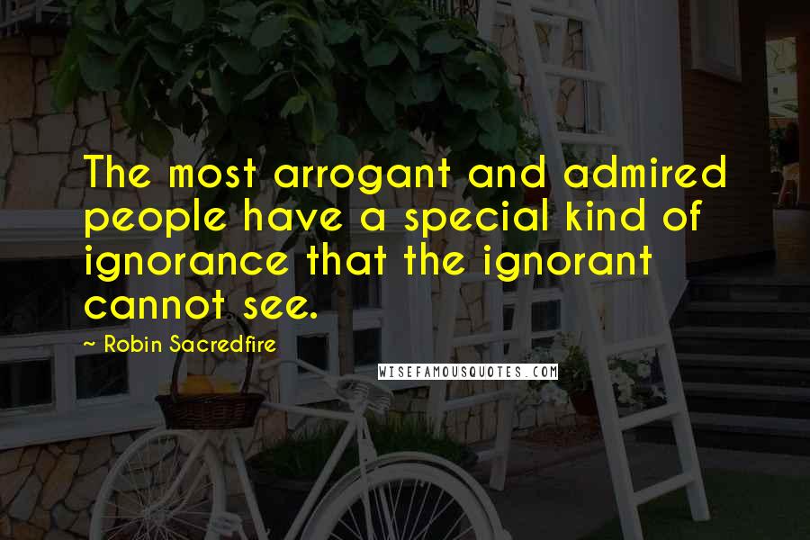 Robin Sacredfire Quotes: The most arrogant and admired people have a special kind of ignorance that the ignorant cannot see.