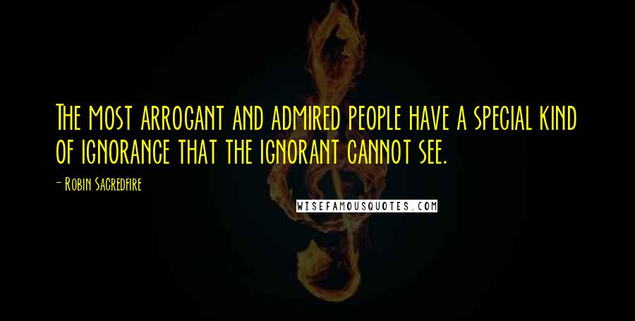 Robin Sacredfire Quotes: The most arrogant and admired people have a special kind of ignorance that the ignorant cannot see.