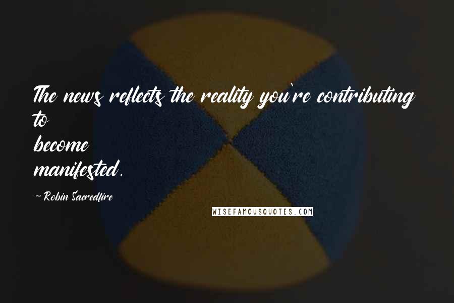 Robin Sacredfire Quotes: The news reflects the reality you're contributing to become manifested.