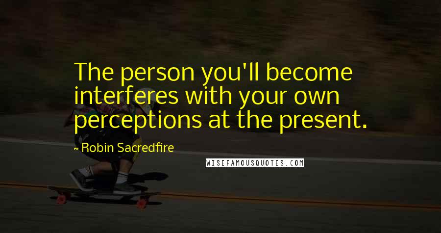 Robin Sacredfire Quotes: The person you'll become interferes with your own perceptions at the present.