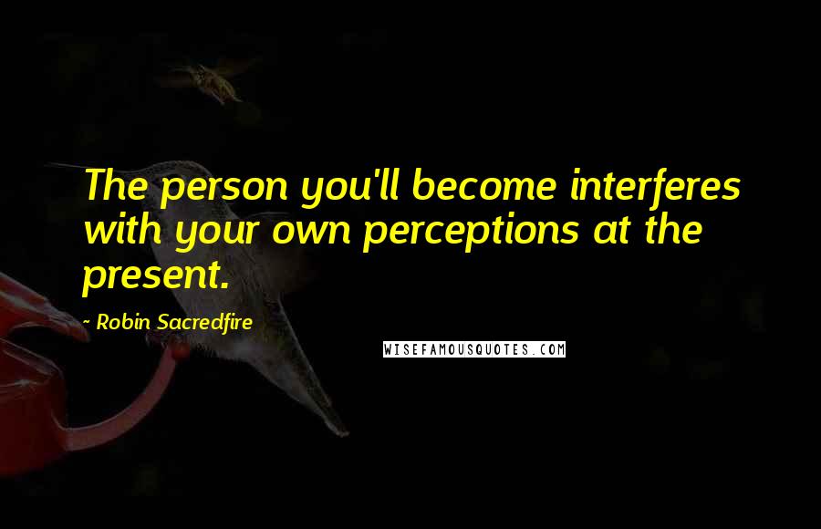 Robin Sacredfire Quotes: The person you'll become interferes with your own perceptions at the present.