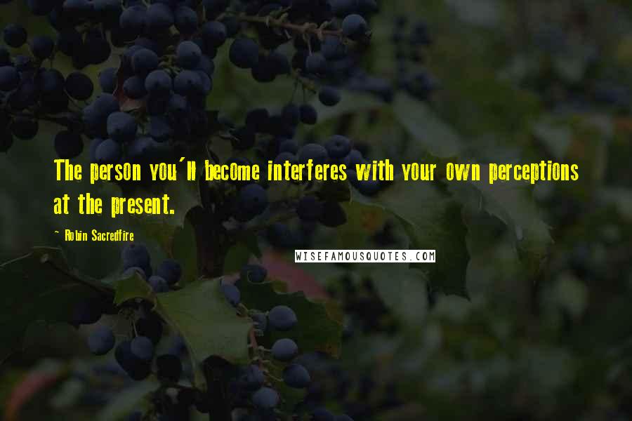 Robin Sacredfire Quotes: The person you'll become interferes with your own perceptions at the present.