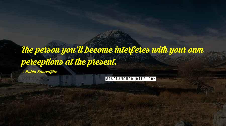 Robin Sacredfire Quotes: The person you'll become interferes with your own perceptions at the present.