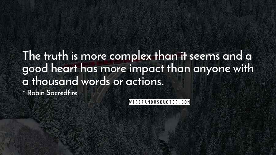 Robin Sacredfire Quotes: The truth is more complex than it seems and a good heart has more impact than anyone with a thousand words or actions.