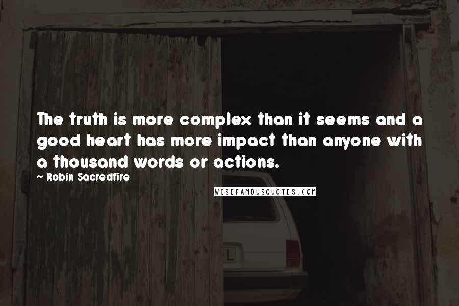 Robin Sacredfire Quotes: The truth is more complex than it seems and a good heart has more impact than anyone with a thousand words or actions.