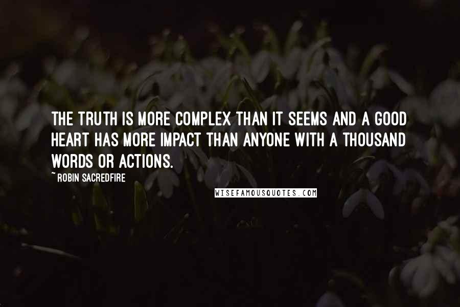 Robin Sacredfire Quotes: The truth is more complex than it seems and a good heart has more impact than anyone with a thousand words or actions.