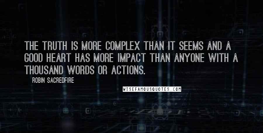 Robin Sacredfire Quotes: The truth is more complex than it seems and a good heart has more impact than anyone with a thousand words or actions.