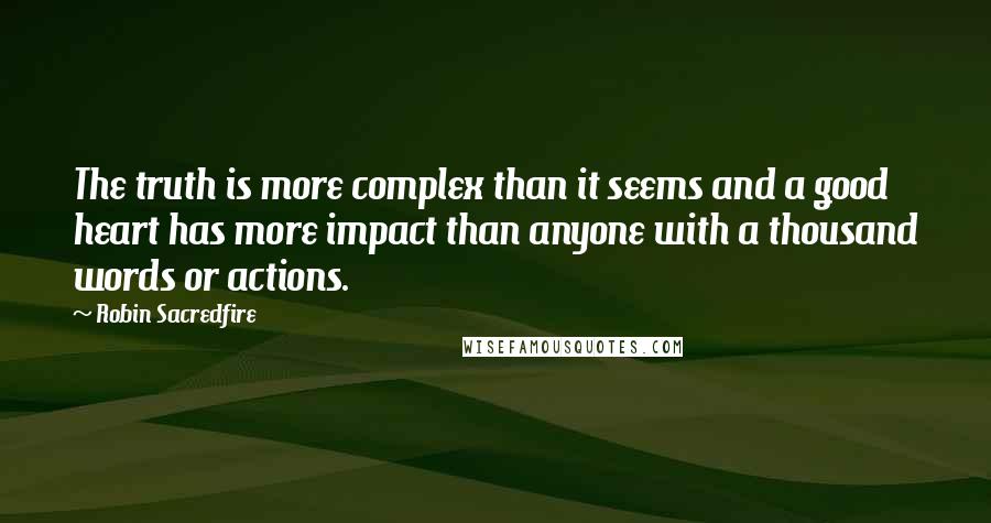 Robin Sacredfire Quotes: The truth is more complex than it seems and a good heart has more impact than anyone with a thousand words or actions.