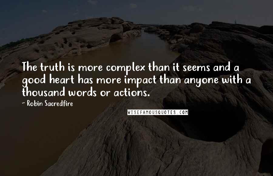 Robin Sacredfire Quotes: The truth is more complex than it seems and a good heart has more impact than anyone with a thousand words or actions.