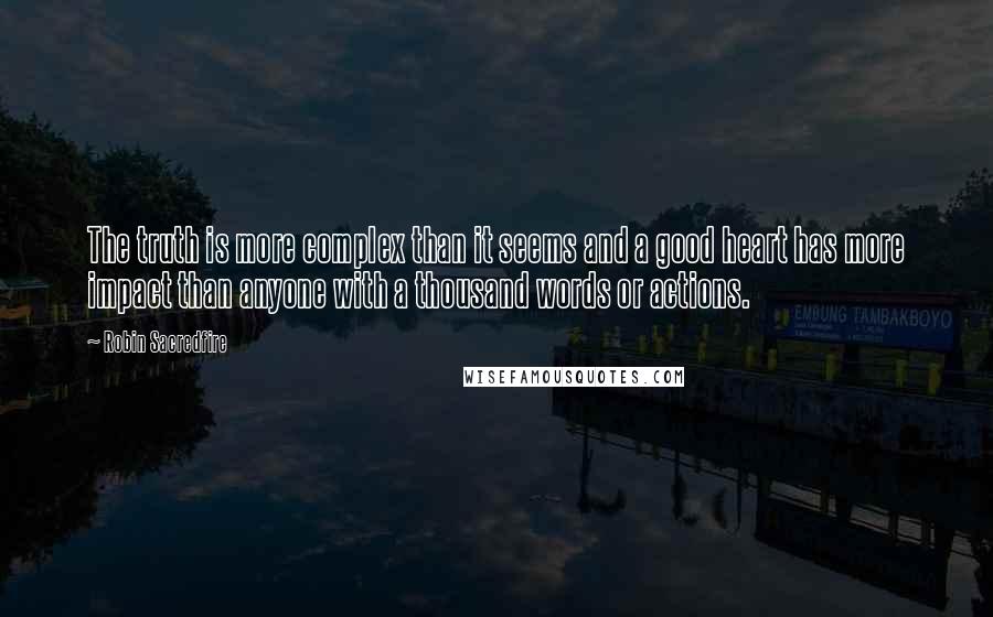 Robin Sacredfire Quotes: The truth is more complex than it seems and a good heart has more impact than anyone with a thousand words or actions.