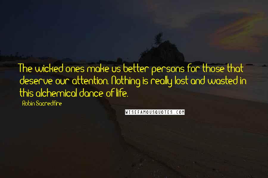 Robin Sacredfire Quotes: The wicked ones make us better persons for those that deserve our attention. Nothing is really lost and wasted in this alchemical dance of life.