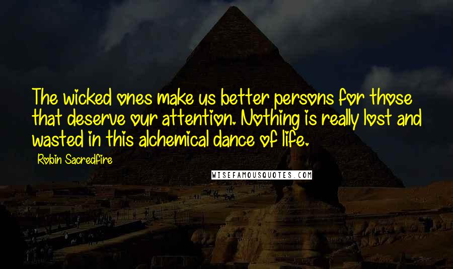 Robin Sacredfire Quotes: The wicked ones make us better persons for those that deserve our attention. Nothing is really lost and wasted in this alchemical dance of life.