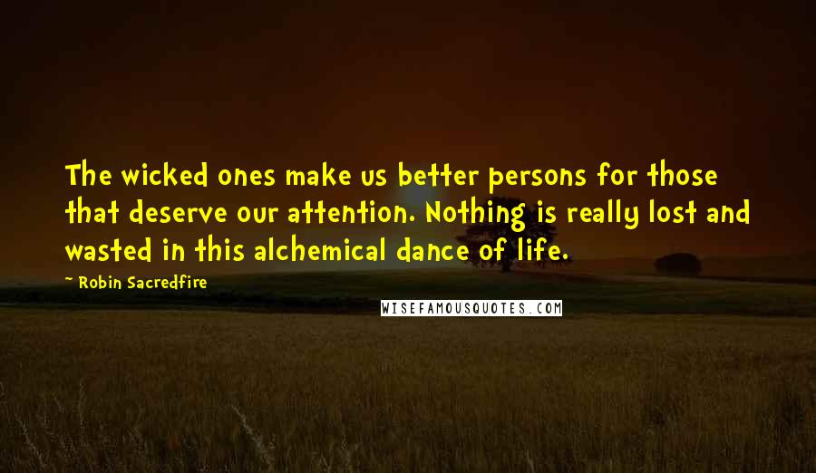 Robin Sacredfire Quotes: The wicked ones make us better persons for those that deserve our attention. Nothing is really lost and wasted in this alchemical dance of life.