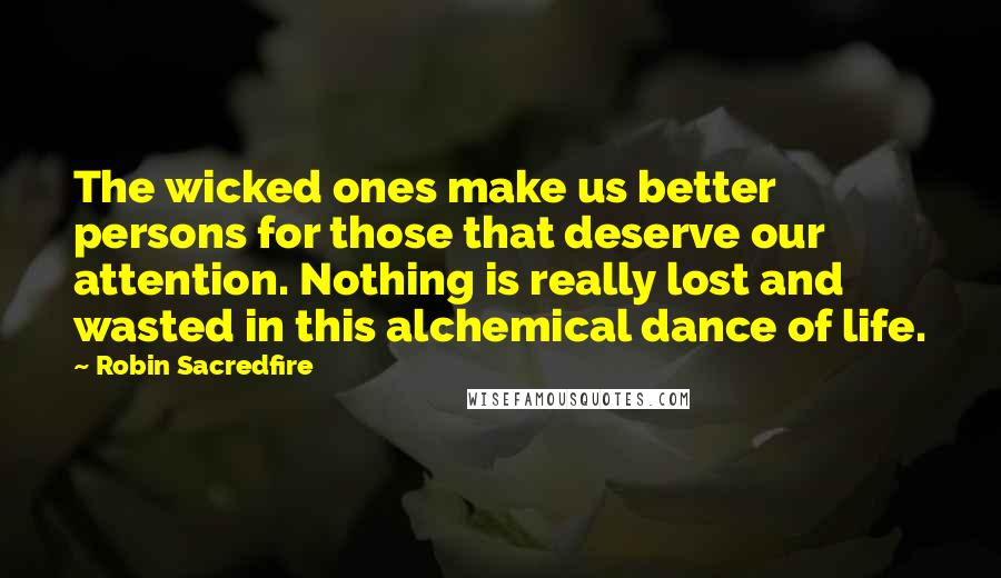 Robin Sacredfire Quotes: The wicked ones make us better persons for those that deserve our attention. Nothing is really lost and wasted in this alchemical dance of life.