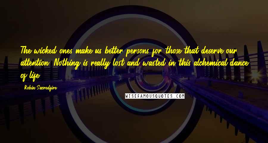 Robin Sacredfire Quotes: The wicked ones make us better persons for those that deserve our attention. Nothing is really lost and wasted in this alchemical dance of life.