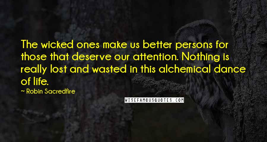Robin Sacredfire Quotes: The wicked ones make us better persons for those that deserve our attention. Nothing is really lost and wasted in this alchemical dance of life.