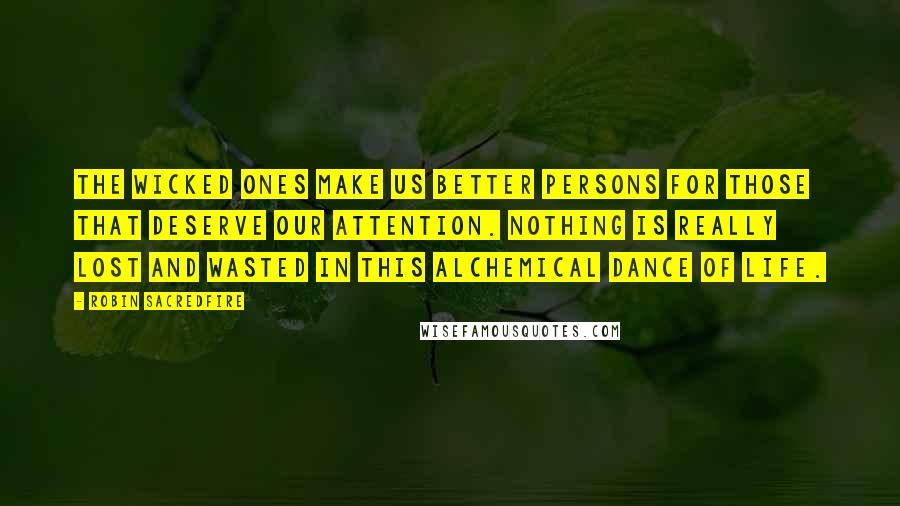 Robin Sacredfire Quotes: The wicked ones make us better persons for those that deserve our attention. Nothing is really lost and wasted in this alchemical dance of life.