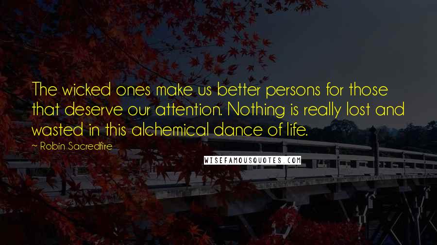 Robin Sacredfire Quotes: The wicked ones make us better persons for those that deserve our attention. Nothing is really lost and wasted in this alchemical dance of life.