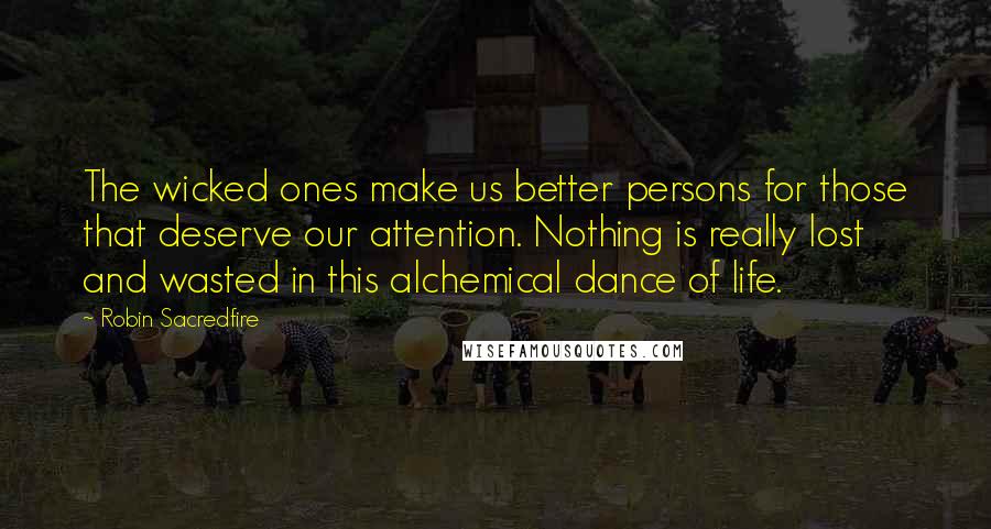 Robin Sacredfire Quotes: The wicked ones make us better persons for those that deserve our attention. Nothing is really lost and wasted in this alchemical dance of life.