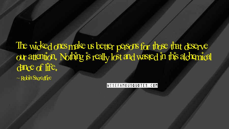 Robin Sacredfire Quotes: The wicked ones make us better persons for those that deserve our attention. Nothing is really lost and wasted in this alchemical dance of life.