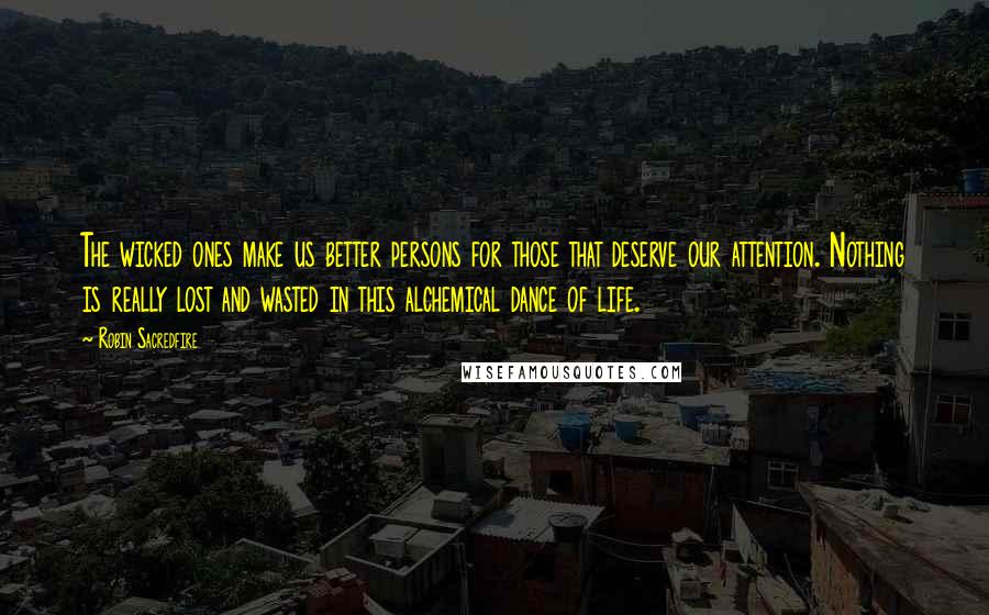 Robin Sacredfire Quotes: The wicked ones make us better persons for those that deserve our attention. Nothing is really lost and wasted in this alchemical dance of life.