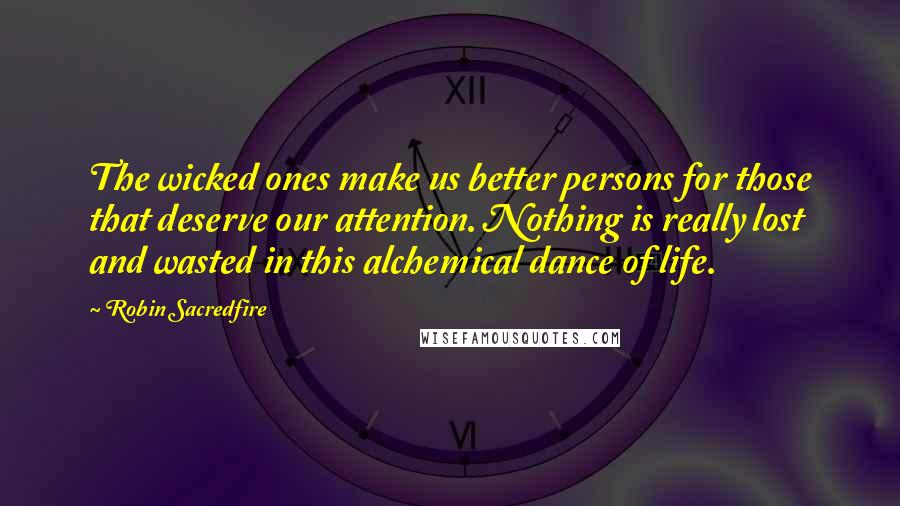 Robin Sacredfire Quotes: The wicked ones make us better persons for those that deserve our attention. Nothing is really lost and wasted in this alchemical dance of life.