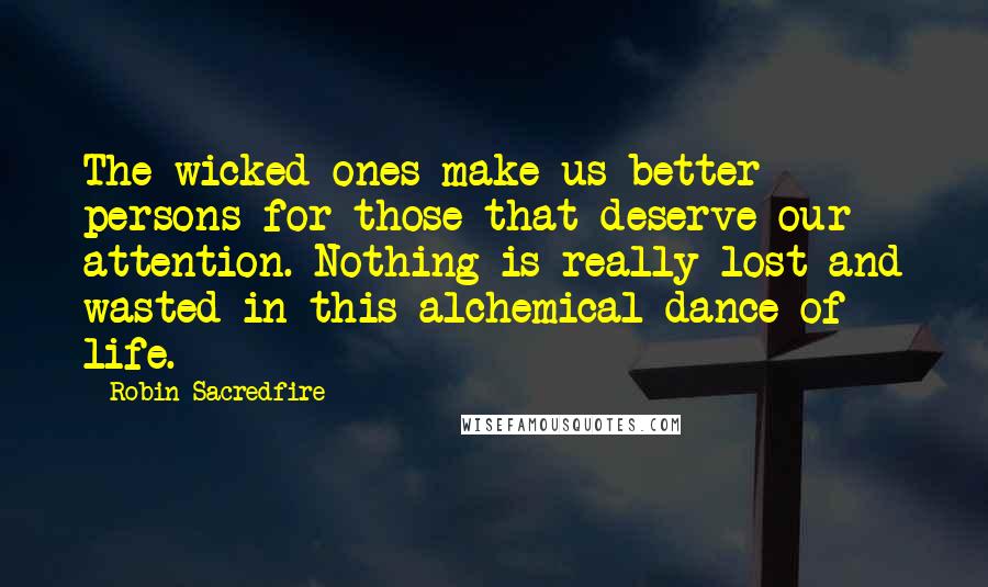 Robin Sacredfire Quotes: The wicked ones make us better persons for those that deserve our attention. Nothing is really lost and wasted in this alchemical dance of life.