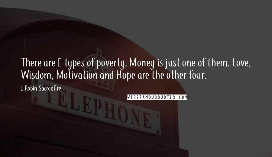 Robin Sacredfire Quotes: There are 5 types of poverty. Money is just one of them. Love, Wisdom, Motivation and Hope are the other four.