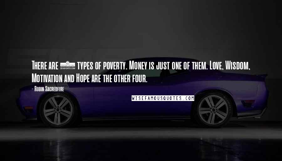 Robin Sacredfire Quotes: There are 5 types of poverty. Money is just one of them. Love, Wisdom, Motivation and Hope are the other four.