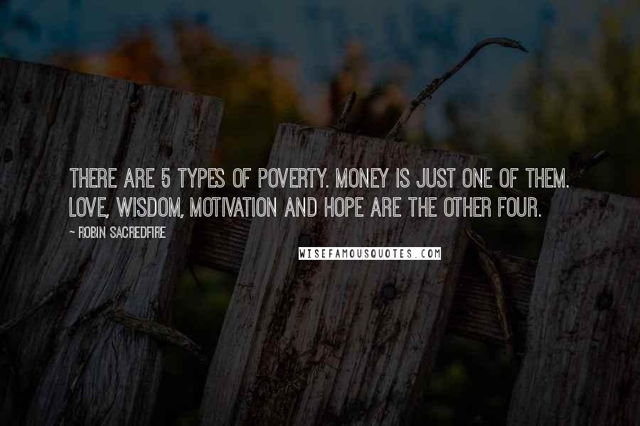 Robin Sacredfire Quotes: There are 5 types of poverty. Money is just one of them. Love, Wisdom, Motivation and Hope are the other four.