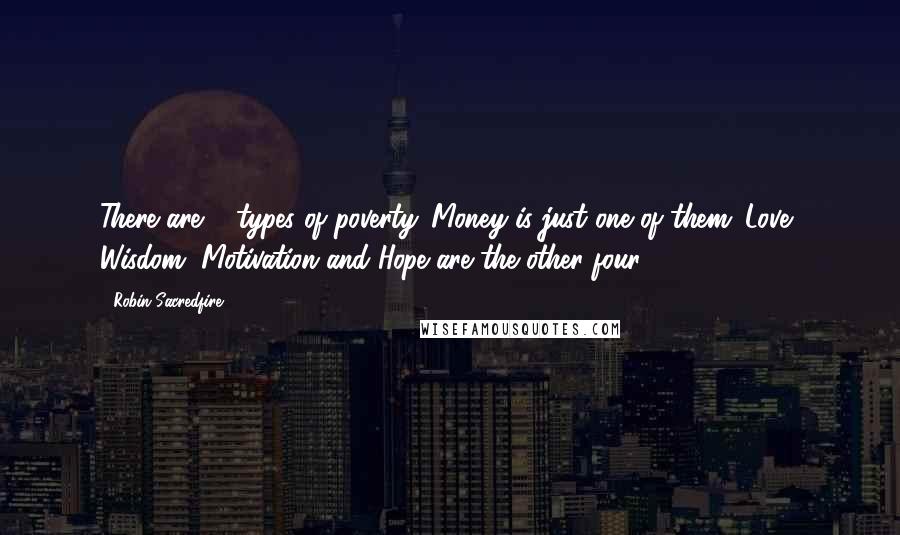 Robin Sacredfire Quotes: There are 5 types of poverty. Money is just one of them. Love, Wisdom, Motivation and Hope are the other four.