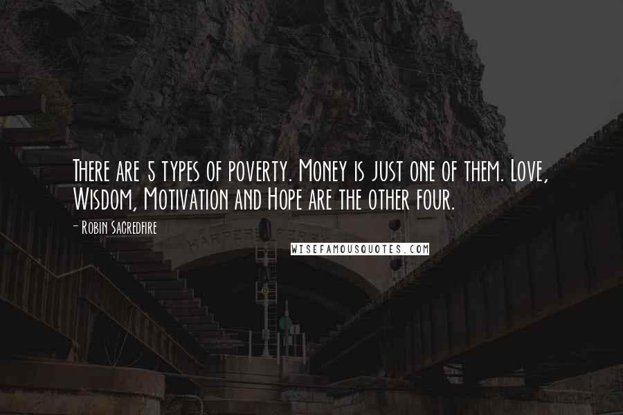 Robin Sacredfire Quotes: There are 5 types of poverty. Money is just one of them. Love, Wisdom, Motivation and Hope are the other four.