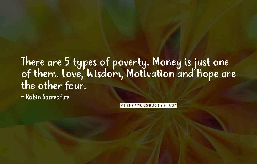 Robin Sacredfire Quotes: There are 5 types of poverty. Money is just one of them. Love, Wisdom, Motivation and Hope are the other four.