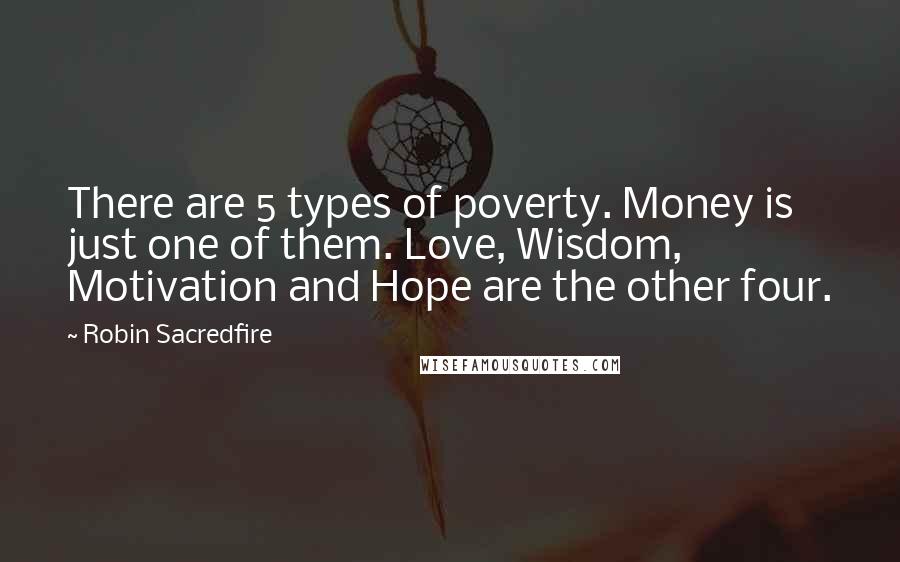 Robin Sacredfire Quotes: There are 5 types of poverty. Money is just one of them. Love, Wisdom, Motivation and Hope are the other four.