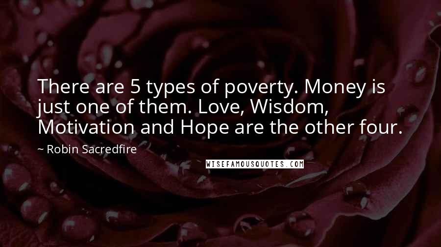 Robin Sacredfire Quotes: There are 5 types of poverty. Money is just one of them. Love, Wisdom, Motivation and Hope are the other four.