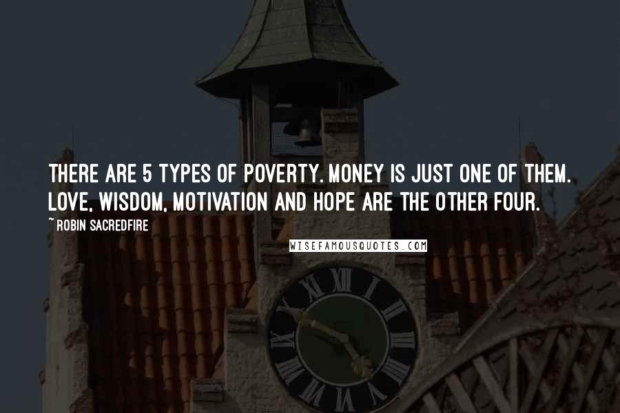 Robin Sacredfire Quotes: There are 5 types of poverty. Money is just one of them. Love, Wisdom, Motivation and Hope are the other four.