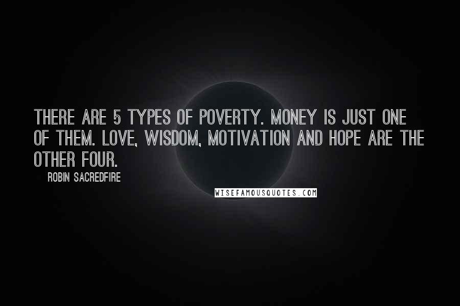 Robin Sacredfire Quotes: There are 5 types of poverty. Money is just one of them. Love, Wisdom, Motivation and Hope are the other four.