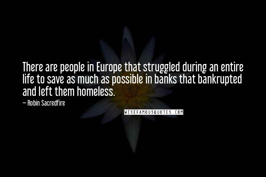 Robin Sacredfire Quotes: There are people in Europe that struggled during an entire life to save as much as possible in banks that bankrupted and left them homeless.