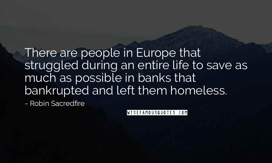 Robin Sacredfire Quotes: There are people in Europe that struggled during an entire life to save as much as possible in banks that bankrupted and left them homeless.